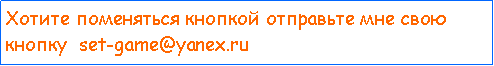 Подпись: Хотите поменяться кнопкой отправьте мне свою кнопку  set-game@yanex.ru